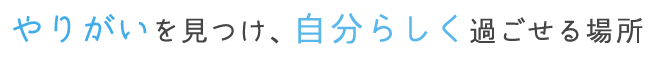 やりがいを見つけ、自分らしく過ごせる場所